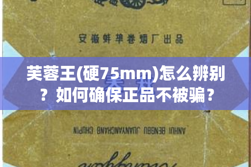 芙蓉王(硬75mm)怎么辨别？如何确保正品不被骗？